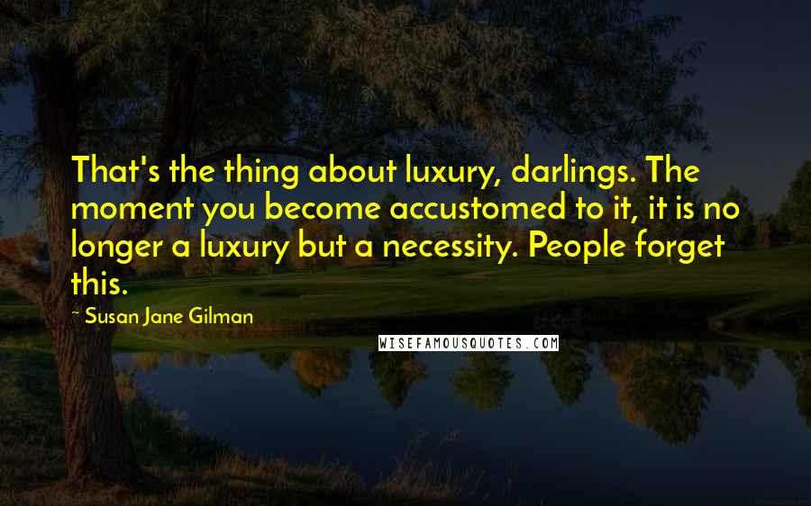 Susan Jane Gilman Quotes: That's the thing about luxury, darlings. The moment you become accustomed to it, it is no longer a luxury but a necessity. People forget this.