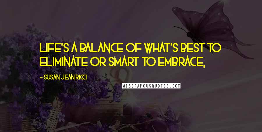 Susan Jean Ricci Quotes: LIFE'S A BALANCE OF what's best to eliminate or smart to embrace,