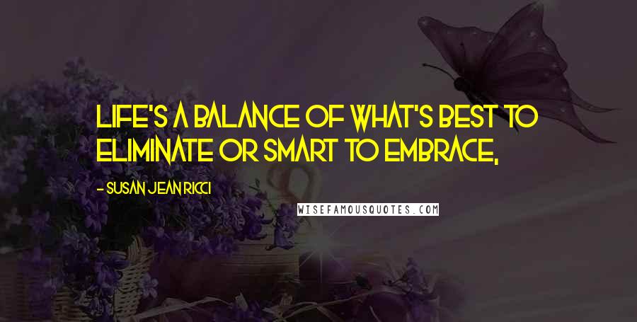 Susan Jean Ricci Quotes: LIFE'S A BALANCE OF what's best to eliminate or smart to embrace,