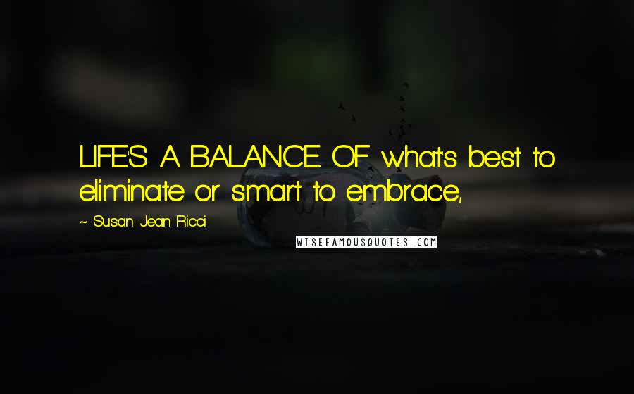 Susan Jean Ricci Quotes: LIFE'S A BALANCE OF what's best to eliminate or smart to embrace,