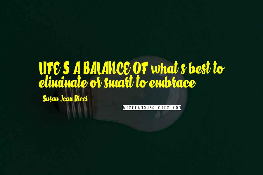 Susan Jean Ricci Quotes: LIFE'S A BALANCE OF what's best to eliminate or smart to embrace,