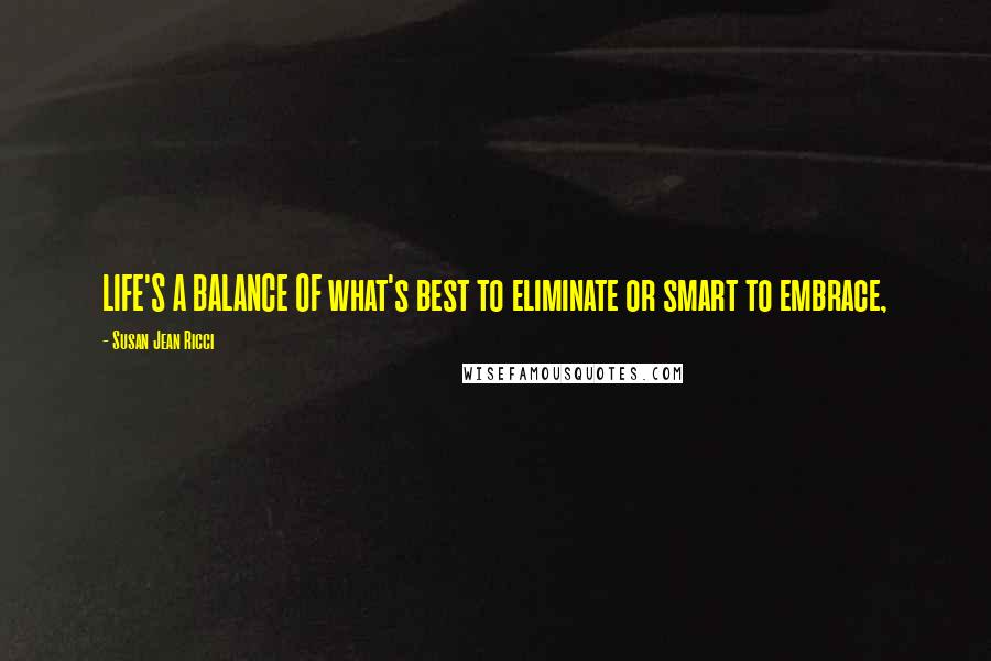 Susan Jean Ricci Quotes: LIFE'S A BALANCE OF what's best to eliminate or smart to embrace,