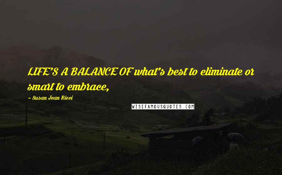 Susan Jean Ricci Quotes: LIFE'S A BALANCE OF what's best to eliminate or smart to embrace,