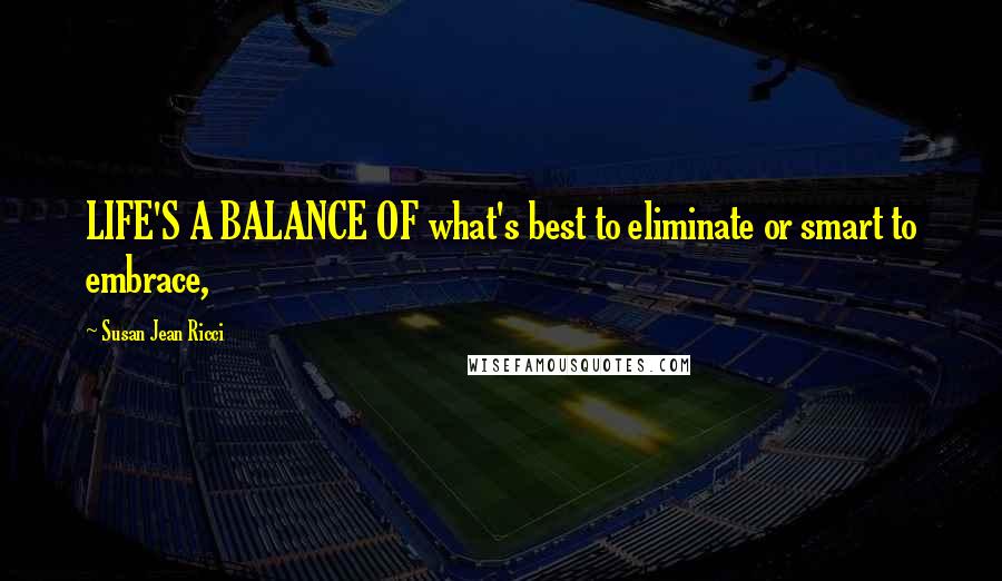 Susan Jean Ricci Quotes: LIFE'S A BALANCE OF what's best to eliminate or smart to embrace,