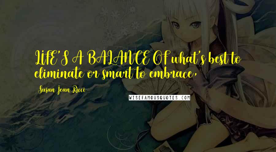 Susan Jean Ricci Quotes: LIFE'S A BALANCE OF what's best to eliminate or smart to embrace,