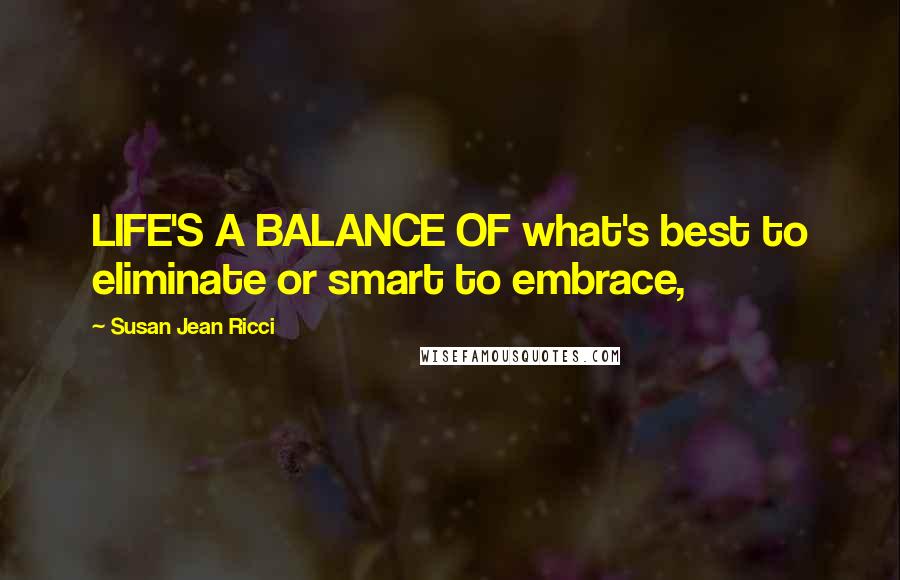 Susan Jean Ricci Quotes: LIFE'S A BALANCE OF what's best to eliminate or smart to embrace,