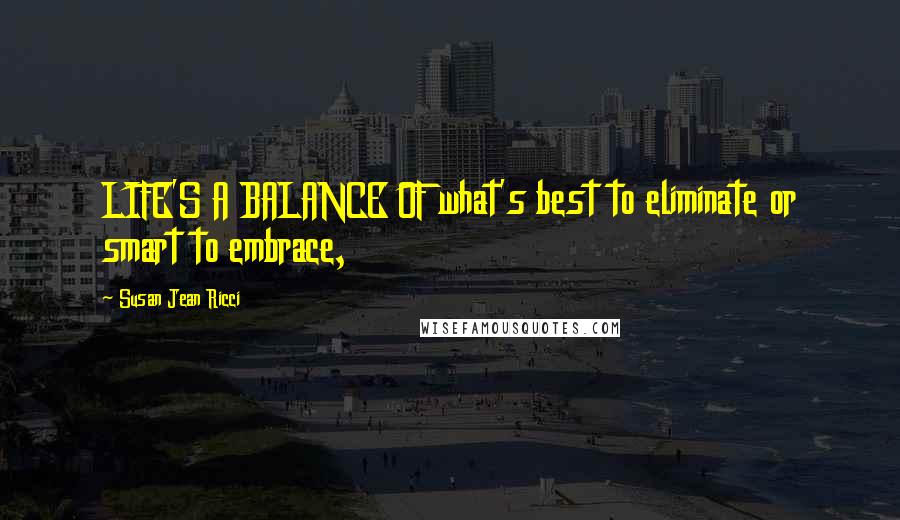 Susan Jean Ricci Quotes: LIFE'S A BALANCE OF what's best to eliminate or smart to embrace,