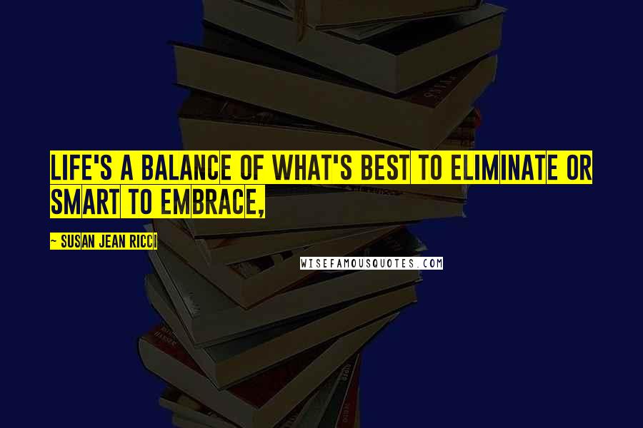 Susan Jean Ricci Quotes: LIFE'S A BALANCE OF what's best to eliminate or smart to embrace,