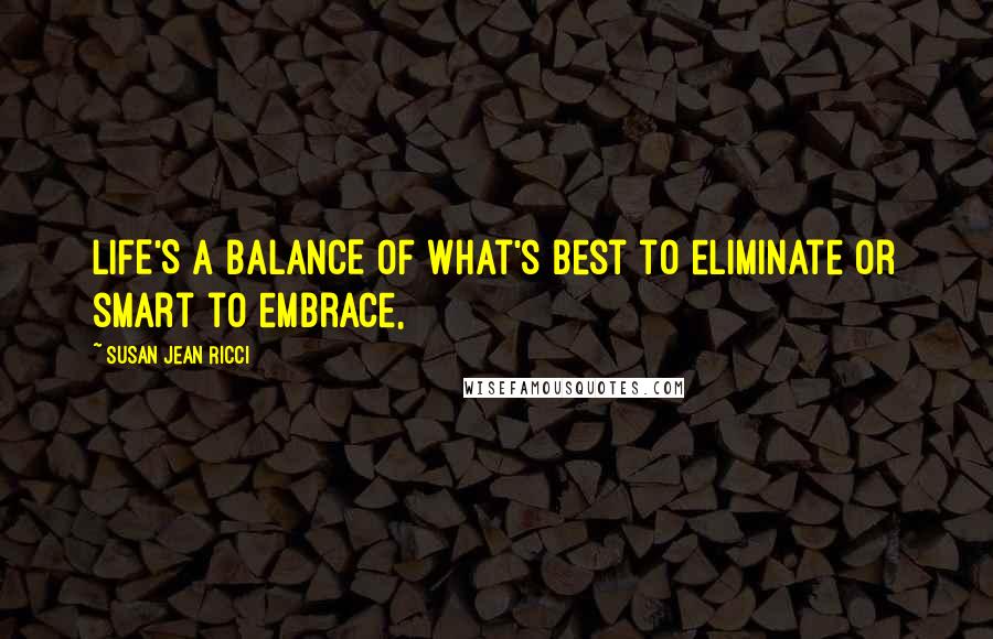 Susan Jean Ricci Quotes: LIFE'S A BALANCE OF what's best to eliminate or smart to embrace,