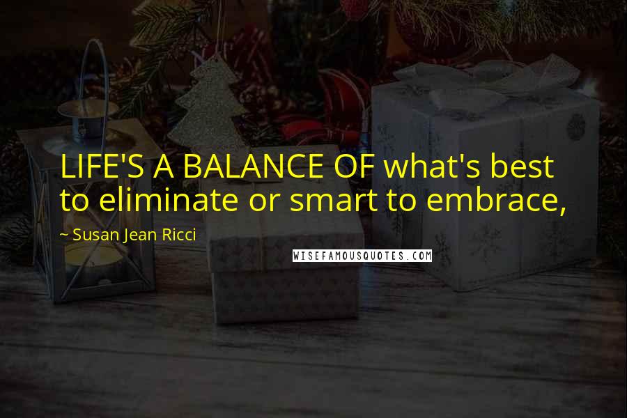 Susan Jean Ricci Quotes: LIFE'S A BALANCE OF what's best to eliminate or smart to embrace,