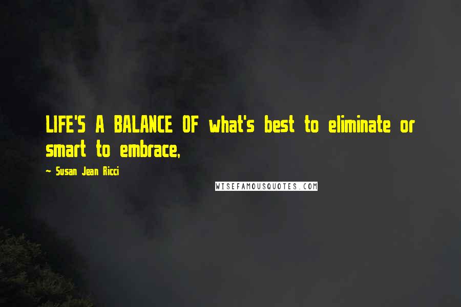 Susan Jean Ricci Quotes: LIFE'S A BALANCE OF what's best to eliminate or smart to embrace,