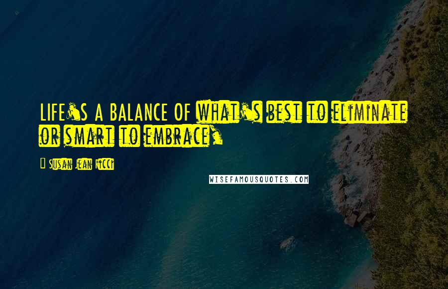 Susan Jean Ricci Quotes: LIFE'S A BALANCE OF what's best to eliminate or smart to embrace,