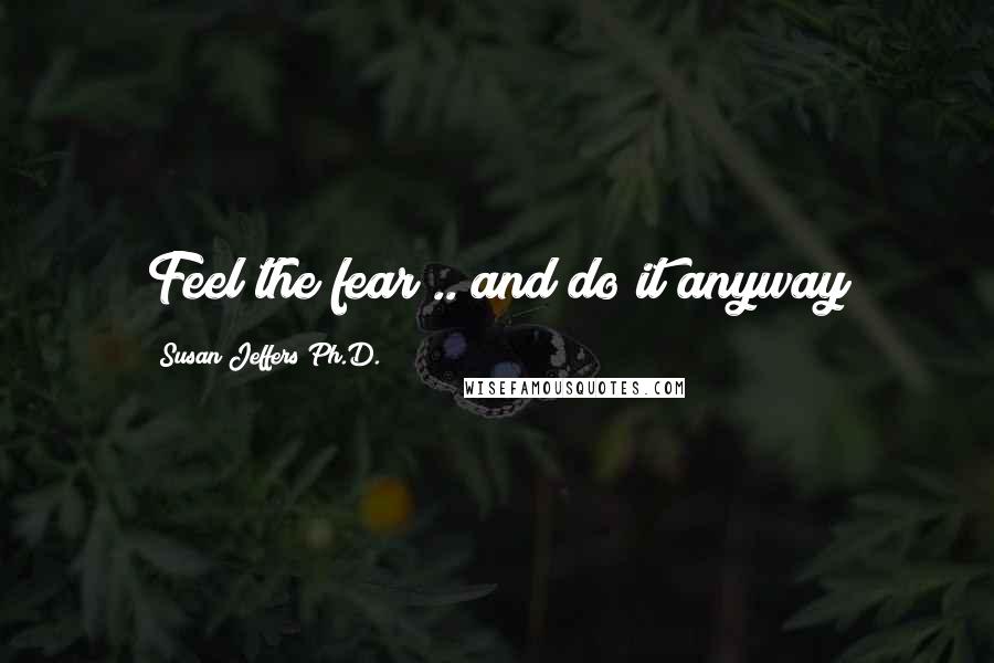 Susan Jeffers Ph.D. Quotes: Feel the fear .. and do it anyway