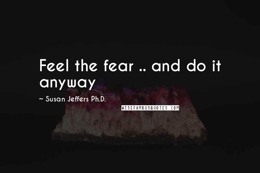 Susan Jeffers Ph.D. Quotes: Feel the fear .. and do it anyway