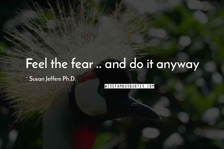 Susan Jeffers Ph.D. Quotes: Feel the fear .. and do it anyway