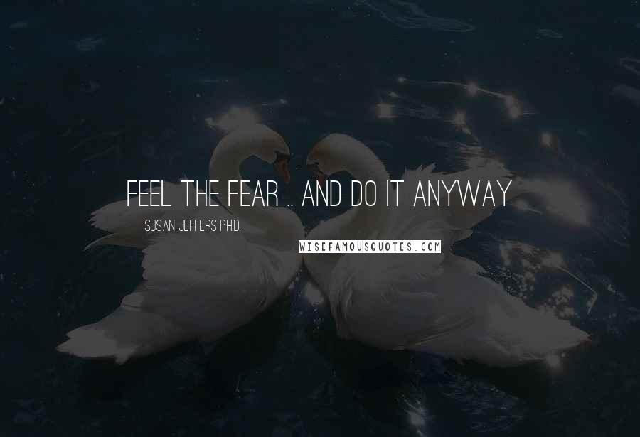 Susan Jeffers Ph.D. Quotes: Feel the fear .. and do it anyway