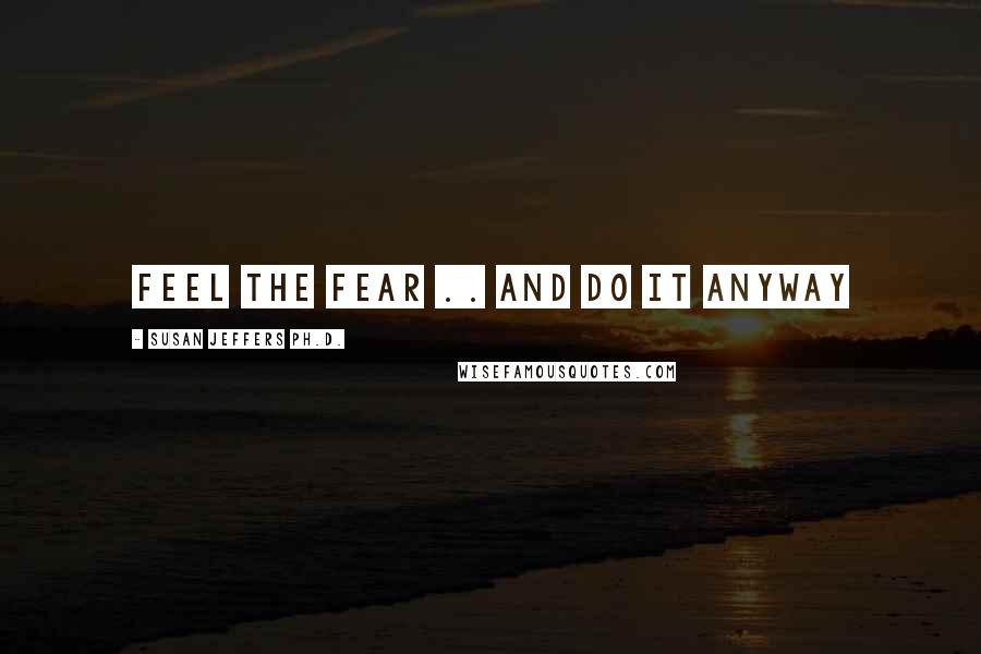 Susan Jeffers Ph.D. Quotes: Feel the fear .. and do it anyway