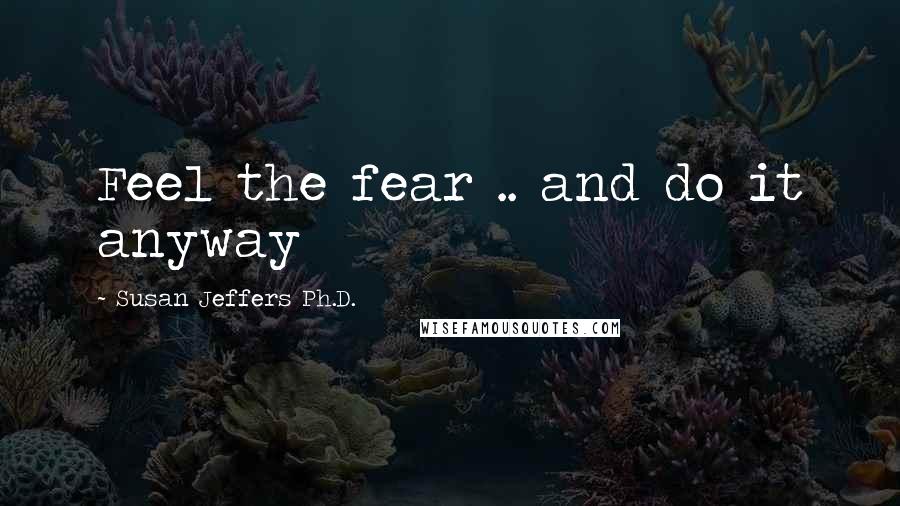 Susan Jeffers Ph.D. Quotes: Feel the fear .. and do it anyway