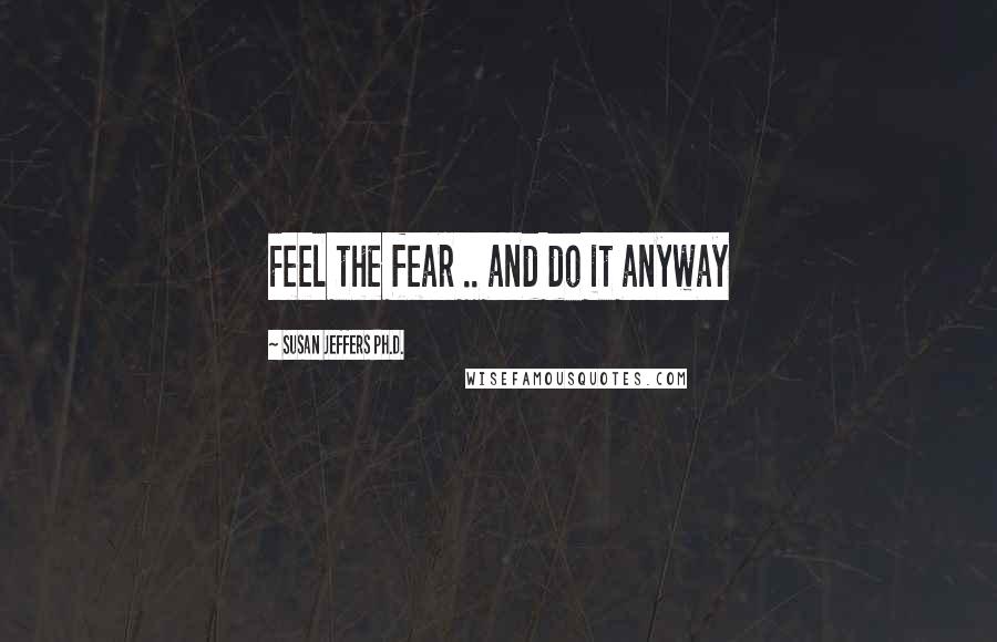 Susan Jeffers Ph.D. Quotes: Feel the fear .. and do it anyway