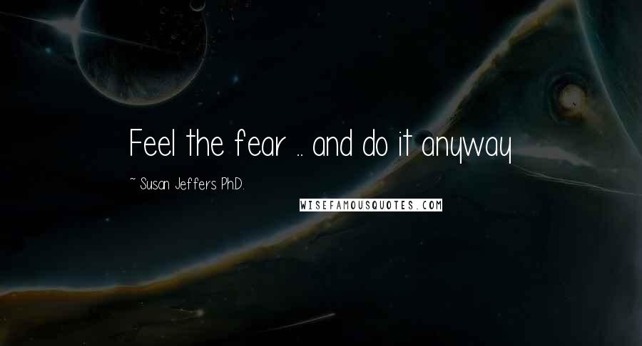 Susan Jeffers Ph.D. Quotes: Feel the fear .. and do it anyway