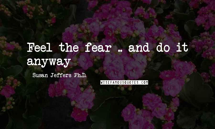 Susan Jeffers Ph.D. Quotes: Feel the fear .. and do it anyway