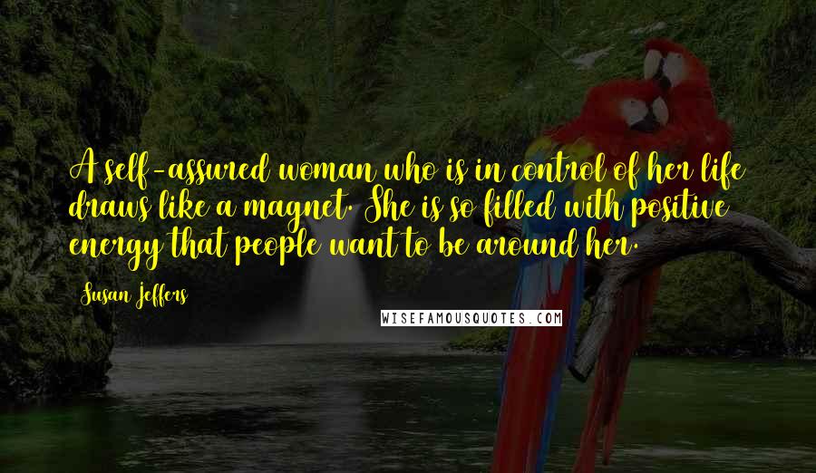 Susan Jeffers Quotes: A self-assured woman who is in control of her life draws like a magnet. She is so filled with positive energy that people want to be around her.