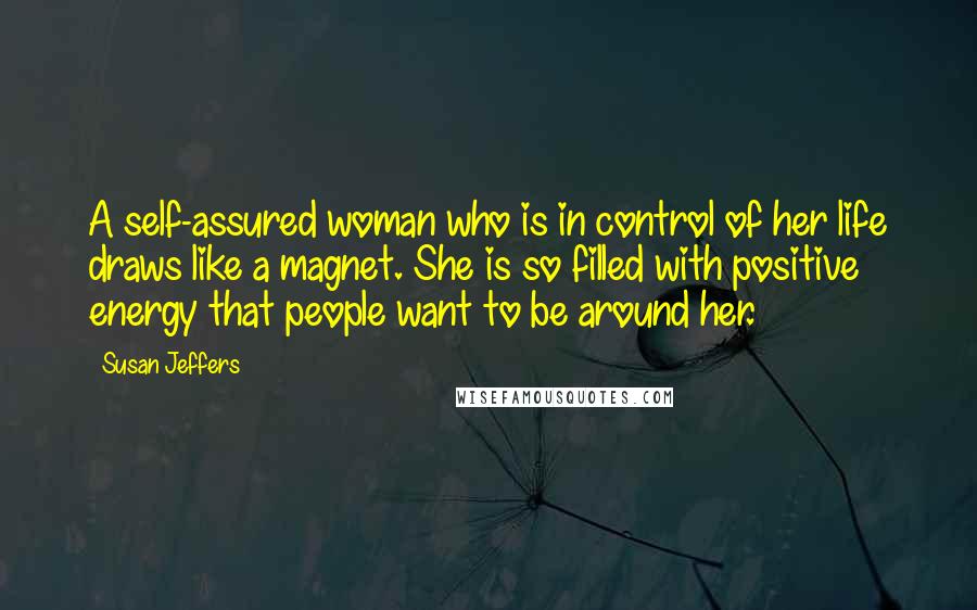 Susan Jeffers Quotes: A self-assured woman who is in control of her life draws like a magnet. She is so filled with positive energy that people want to be around her.