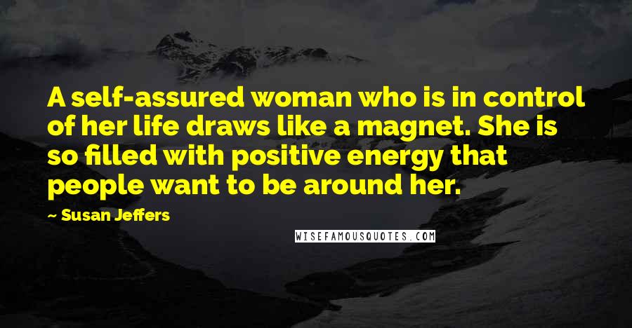 Susan Jeffers Quotes: A self-assured woman who is in control of her life draws like a magnet. She is so filled with positive energy that people want to be around her.