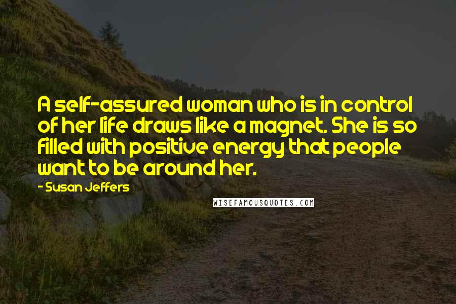 Susan Jeffers Quotes: A self-assured woman who is in control of her life draws like a magnet. She is so filled with positive energy that people want to be around her.