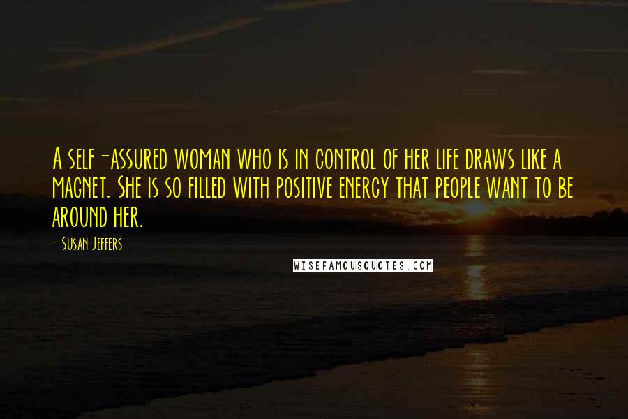 Susan Jeffers Quotes: A self-assured woman who is in control of her life draws like a magnet. She is so filled with positive energy that people want to be around her.