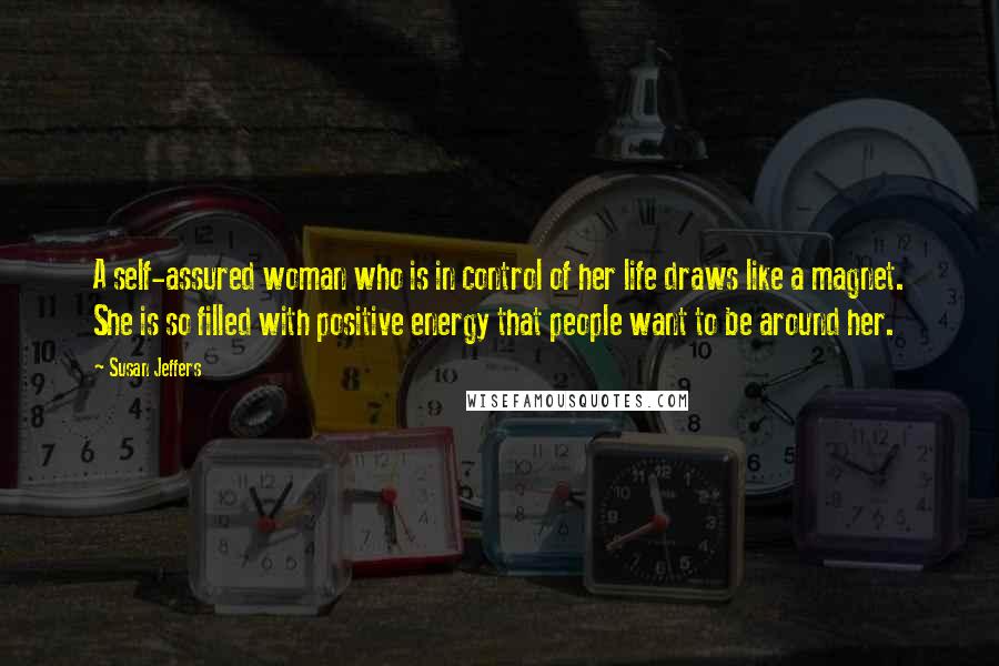 Susan Jeffers Quotes: A self-assured woman who is in control of her life draws like a magnet. She is so filled with positive energy that people want to be around her.