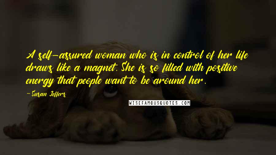 Susan Jeffers Quotes: A self-assured woman who is in control of her life draws like a magnet. She is so filled with positive energy that people want to be around her.