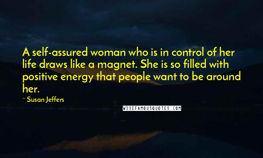 Susan Jeffers Quotes: A self-assured woman who is in control of her life draws like a magnet. She is so filled with positive energy that people want to be around her.