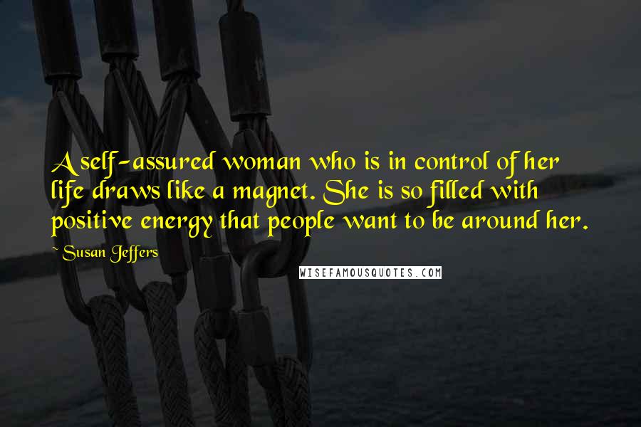 Susan Jeffers Quotes: A self-assured woman who is in control of her life draws like a magnet. She is so filled with positive energy that people want to be around her.