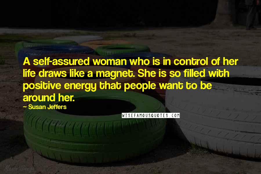 Susan Jeffers Quotes: A self-assured woman who is in control of her life draws like a magnet. She is so filled with positive energy that people want to be around her.