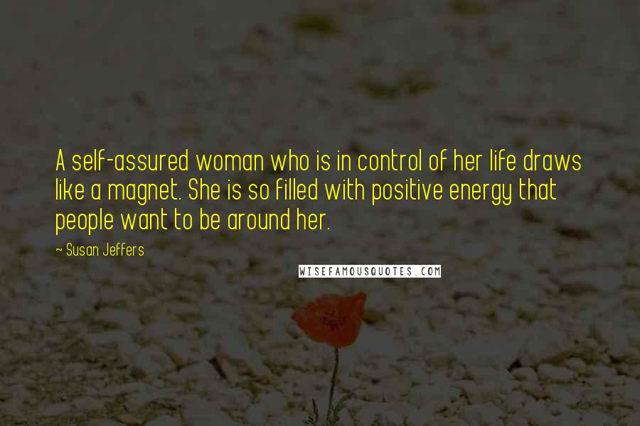 Susan Jeffers Quotes: A self-assured woman who is in control of her life draws like a magnet. She is so filled with positive energy that people want to be around her.