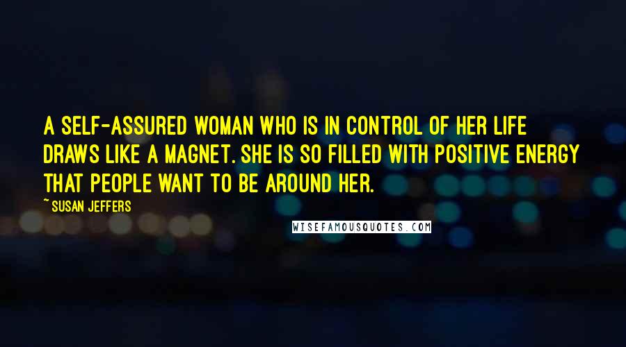 Susan Jeffers Quotes: A self-assured woman who is in control of her life draws like a magnet. She is so filled with positive energy that people want to be around her.