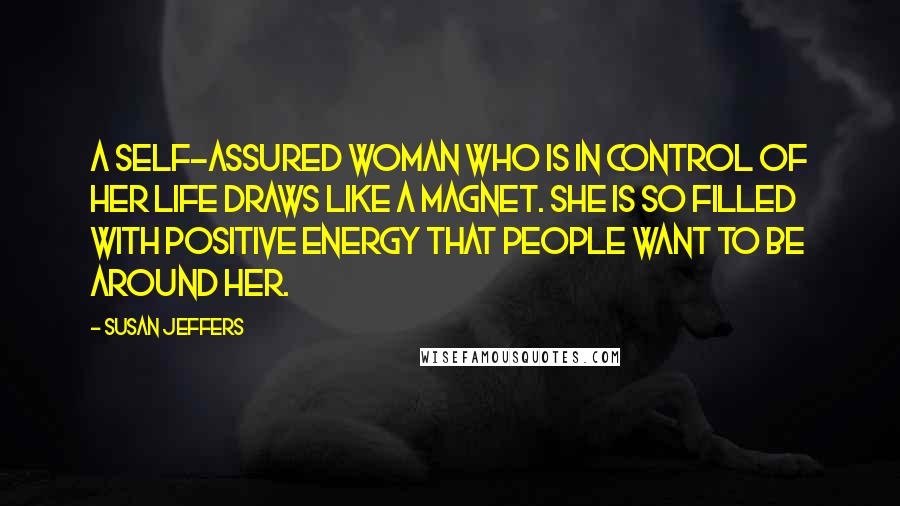 Susan Jeffers Quotes: A self-assured woman who is in control of her life draws like a magnet. She is so filled with positive energy that people want to be around her.