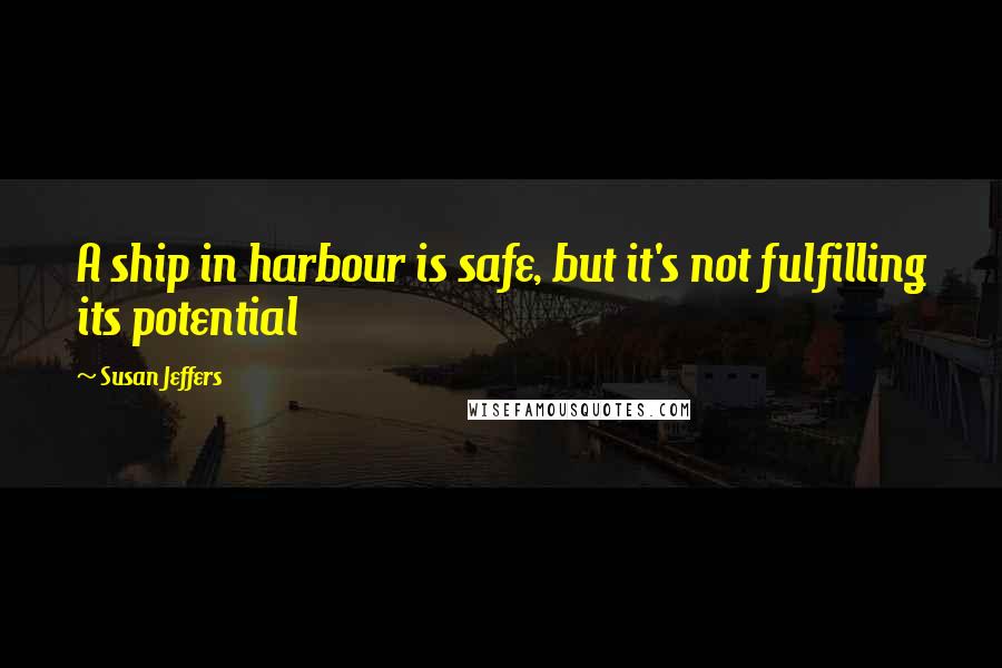 Susan Jeffers Quotes: A ship in harbour is safe, but it's not fulfilling its potential
