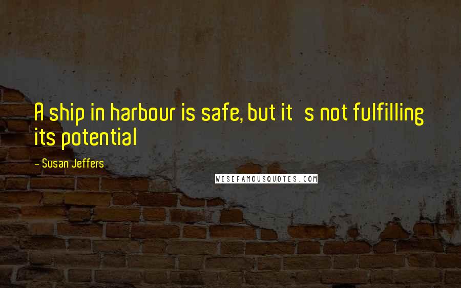 Susan Jeffers Quotes: A ship in harbour is safe, but it's not fulfilling its potential