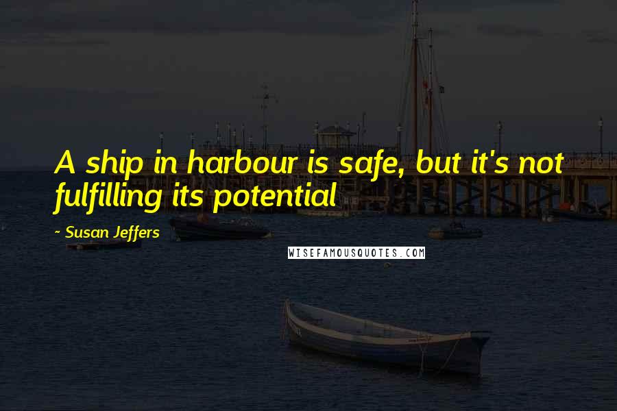 Susan Jeffers Quotes: A ship in harbour is safe, but it's not fulfilling its potential