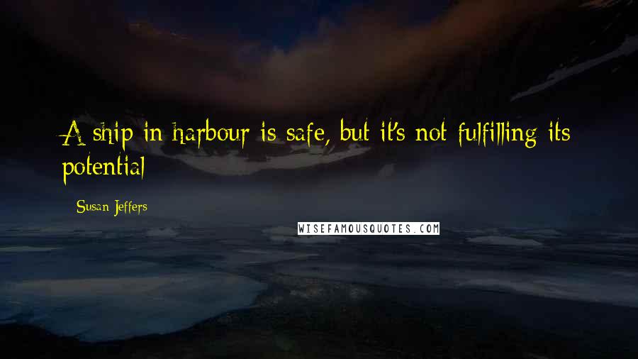 Susan Jeffers Quotes: A ship in harbour is safe, but it's not fulfilling its potential