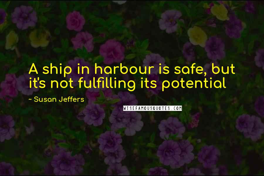 Susan Jeffers Quotes: A ship in harbour is safe, but it's not fulfilling its potential