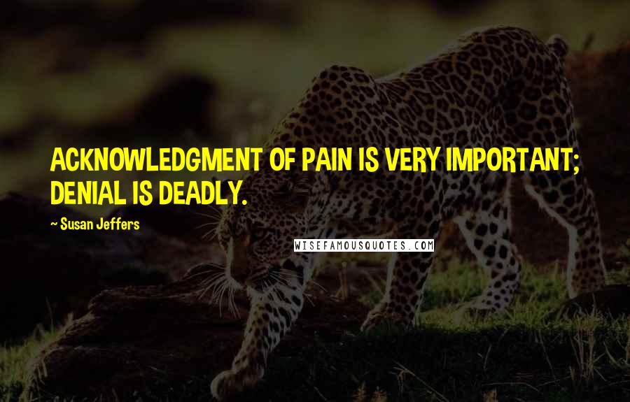 Susan Jeffers Quotes: ACKNOWLEDGMENT OF PAIN IS VERY IMPORTANT; DENIAL IS DEADLY.