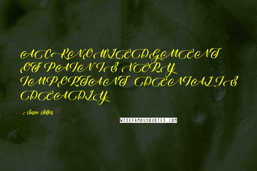 Susan Jeffers Quotes: ACKNOWLEDGMENT OF PAIN IS VERY IMPORTANT; DENIAL IS DEADLY.