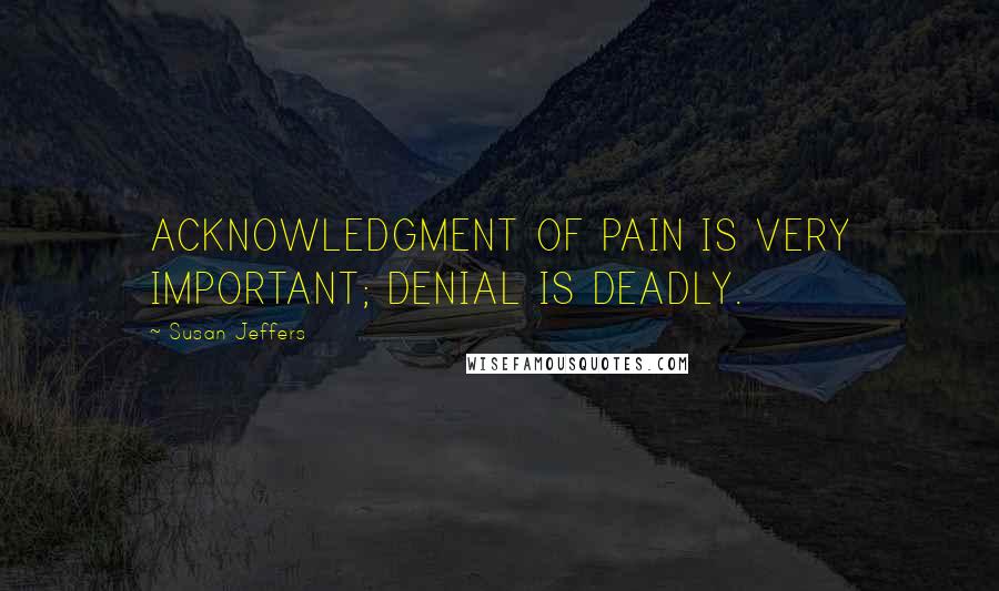 Susan Jeffers Quotes: ACKNOWLEDGMENT OF PAIN IS VERY IMPORTANT; DENIAL IS DEADLY.