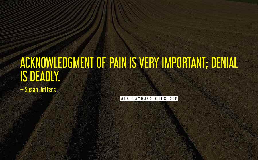 Susan Jeffers Quotes: ACKNOWLEDGMENT OF PAIN IS VERY IMPORTANT; DENIAL IS DEADLY.