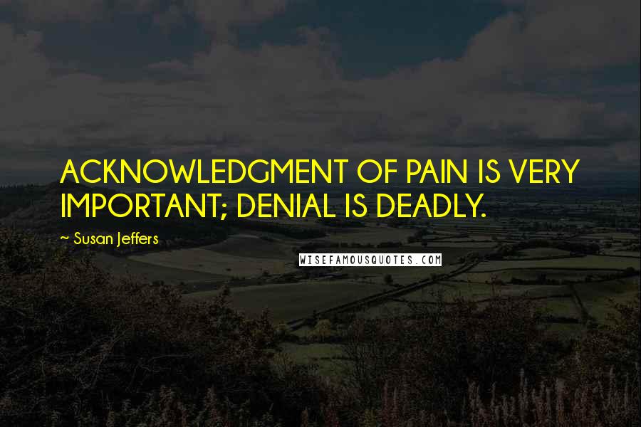 Susan Jeffers Quotes: ACKNOWLEDGMENT OF PAIN IS VERY IMPORTANT; DENIAL IS DEADLY.