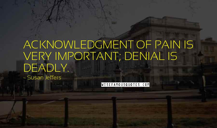 Susan Jeffers Quotes: ACKNOWLEDGMENT OF PAIN IS VERY IMPORTANT; DENIAL IS DEADLY.