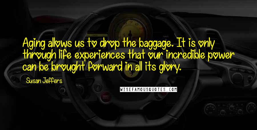 Susan Jeffers Quotes: Aging allows us to drop the baggage. It is only through life experiences that our incredible power can be brought forward in all its glory.